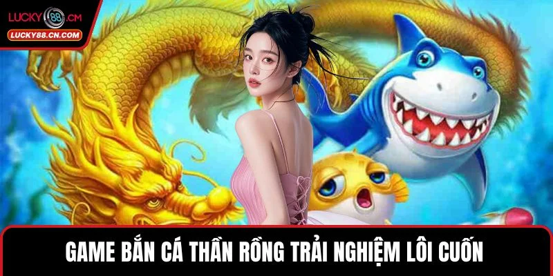 Bắn Cá LUCKY88 - Khám Phá Sảnh Game 3D Đẳng Cấp Nhất 3 Game bắn cá Thần Rồng trải nghiệm lôi cuốn