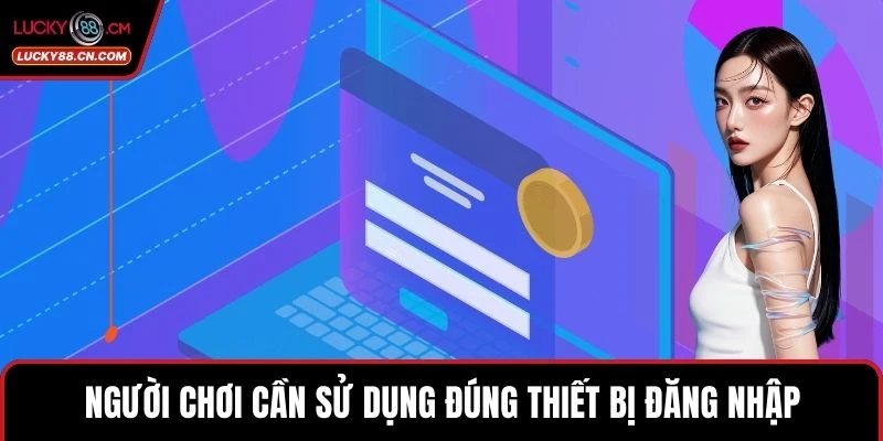 Miễn Trừ Trách Nhiệm 3 Người chơi cần sử dụng đúng thiết bị đăng nhập