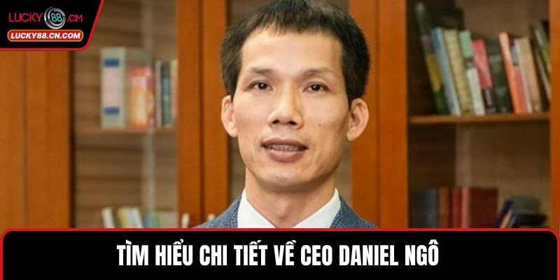 CEO Daniel Ngô 1 Tìm hiểu chi tiết về CEO Daniel Ngô