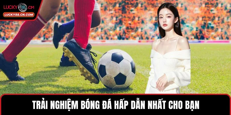 Trải nghiệm bóng đá hấp dẫn nhất cho bạn  